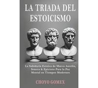 LA TRIADA DEL ESTOICISMO: La Sabiduria Estoica de Marco Aurelio, Seneca & Epicteto Para la Paz Mental en Tiempos Modernos