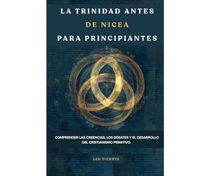 La Trinidad antes de Nicea para principiantes: Comprender las creencias, los debates y el desarrollo del cristianismo primitivo.