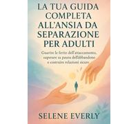 LA TUA GUIDA COMPLETA ALL'ANSIA DA SEPARAZIONE PER ADULTI: Guarire le ferite dell'attaccamento, superare la paura dell'abbandono e costruire relazioni sicur