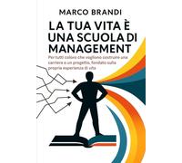 La tua vita è una scuola di management: Per tutti coloro che vogliono costruire una carriera o un progetto, fondato sulla propria esperienza di vita