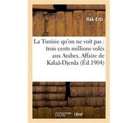 La Tunisie qu'on ne voit pas : trois cents millions volés aux Arabes. Affaire de Kalaâ-Djerda Hak-Erbi (Auteur)