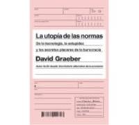 La Utopía De Las Normas : De La Tecnología, La Estupidez Y Los Secretos Placeres De La Burocracia