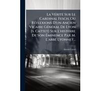 La Vã(C)Ritã(C) Sur Le Cardinal Fesch, Ou Rã(C)Flexions D'un Ancien Vicaire Gã(C)Nã(C)Ral De Lyon [S. Cattet] Sur L'histoire De Son ÃMinence Par M. L'abbã(C) Lyonnet...