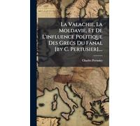 La Valachie, La Moldavie, Et De L'influence Politique Des Grecs Du Fanal [by C. Pertusier]....