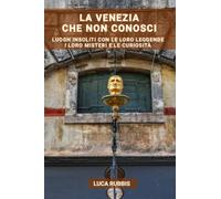 LA VENEZIA CHE NON CONOSCI: LUOGHI INSOLITI CON LE LORO LEGGENDE I MISTERI E LE CURIOSITÀ