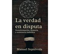La Verdad En Disputa: Desinformación, memoria y resistencia simbólica
