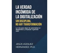La Verdad Incómoda de la Digitalización: Sin Disciplina, No hay Transformación: La ruta para dejar de automatizar el desperdicio y empezar a generar valor