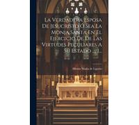 La Verdadera Esposa De Jesucristo Ó Sea La Monja Santa En El Ejercicio De De Las Virtudes Peculiares A Su Estado ..., 1...