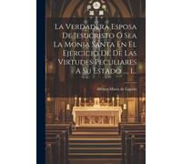 La Verdadera Esposa De Jesucristo Ó Sea La Monja Santa En El Ejercicio De De Las Virtudes Peculiares A Su Estado ..., 1...