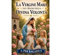 LA VERGINE MARIA NEL REGNO DELLA DIVINA VOLONTÀ: MARIA PARLA AI SUOI FIGLI La Mamma del Cielo racconta la sua storia dall'Eternità ai nostri giorni