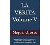 LA VERITÀ Volume V: Spiegazione dell'opera "Quaestiones Disputatae de Veritate" di San Tommaso d'Aquino: Questioni IX e X