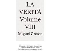 LA VERITÀ Volume VIII: Spiegazione dell'opera Quaestiones Disputatae de Veritate di San Tommaso d'Aquino: Questioni XV-XVII