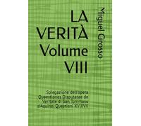 LA VERITÀ Volume VIII: Spiegazione dell'opera Quaestiones Disputatae de Veritate di San Tommaso d'Aquino: Questioni XV-XVII