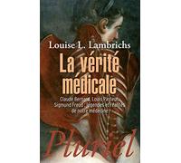 La Vérité Médicale - Claude Bernard, Louis Pasteur, Sigmund Freud : Légendes Et Réalités De Notre Médecine