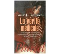La Vérité Médicale - Claude Bernard, Louis Pasteur, Sigmund Freud : Légendes Et Réalités De Notre Médecine