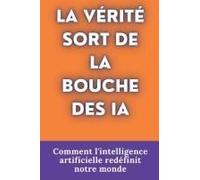 La Vérité Sort De La Bouche Des Ia: Comment L'intelligence Artificielle Redéfinit Notre Monde