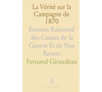 La Vérité sur la Campagne de 1870: Examen Raisonné des Causes de la Guerre Et de Nos Revers