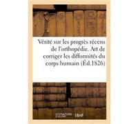 La vérité sur les progrès récens de l'orthopédie. L'art de corriger les difformités du corps humain Collectif (Auteur)