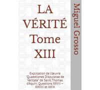 LA VÉRITÉ Tome XIII: Explication de l'œuvre "Quaestiones Disputatae de Veritate" de Saint Thomas d'Aquin: Questions XXVII - XXVIII et XXIX