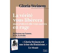 La vérité vous libérera, mais d'abord elle vous mettra en rage: Réflexions sur l'amour, la vie, la révolte par l'icône féministe Gloria Steinem