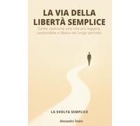 LA VIA DELLA LIBERTÀ SEMPLICE - La Svolta Semplice: Come costruire una vita più leggera, sostenibile e libera nel lungo periodo