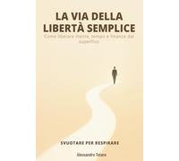 LA VIA DELLA LIBERTÀ SEMPLICE - Svuotare per Respirare: Come liberare mente, tempo e finanze dal superfluo