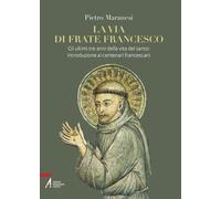 La via di frate Francesco. Gli ultimi tre anni della vita del santo: introduzione ai centenari francescani