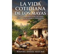 La vida cotidiana de los Mayas: Cómo vivían de verdad: comida, casa, trabajo, familia y creencias contadas en primera persona