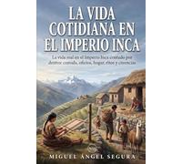 La vida cotidiana en el Imperio Inca: La vida real en el Imperio Inca contada por dentro: comida, oficios, hogar, ritos y creencias