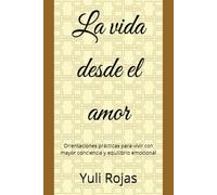 La vida desde el amor: Orientaciones prácticas para vivir con mayor conciencia y equilibrio emocional