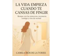 La Vida Empieza Cuando Te Cansas de Fingir: Rompe con las máscaras, reconecta contigo y vive de verdad
