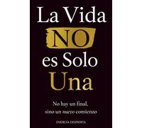 La Vida NO es Solo Una: Crecimiento Personal y Espiritual tras la Pérdida de un Ser Querido. Comprender la Muerte, la Clave Definitiva para Dominar tu Vida y Recuperar tu Felicidad