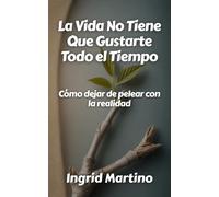 La Vida No Tiene Que Gustarte Todo el Tiempo: Cómo dejar de pelear con la realidad