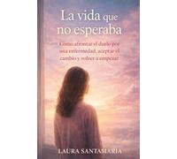 La vida que no esperaba: Cómo afrontar el duelo por una enfermedad, aceptar el cambio y volver a empezar