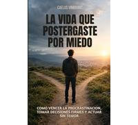 La vida que postergaste por miedo: Como vencer la procrastinacion, tomar decisiones firmes y actuar sin temor