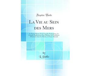 La Vie au Sein des Mers: La Faune Marine Et les Grandes Profondeurs, les Grandes Explorations Sous Marines, les Conditions d'Existence dans les Abysses, la Faune Abyssale (Classic Reprint)