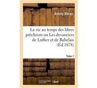 La vie au temps des libres prêcheurs ou Les devanciers de Luther et de Rabelais. T. 1 Antony Méray (Auteur)