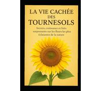 La vie cachée des tournesols: Secrets, croissance et faits surprenants sur les fleurs les plus éclatantes de la nature
