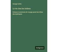 La vie chez les Indiens: Scènes et aventures de voyage parmi les tribus des Amériques