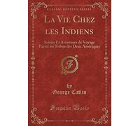 La Vie Chez Les Indiens: Scènes Et Aventures de Voyage Parmi Les Tribus Des Deux Amériques (Classic Reprint)