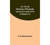 La Vie De Madame Élisabeth, Soeur De Louis Xvi (Volume 2)