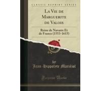 La Vie de Marguerite de Valois: Reine de Navarre Et de France (1553-1615) (Classic Reprint)