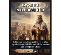 La vie de Melchisédech: L'histoire cachée du prêtre-roi le plus mystérieux de la Bible, son alliance et son lien avec Jésus-Christ