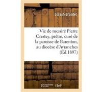La vie de messire Pierre Crestey, prêtre, curé de la paroisse de Barenton, au diocèse d'Avranches Joseph Grandet (Auteur)