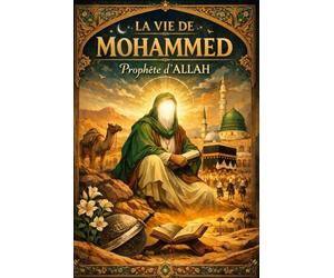 La Vie de Mohammed, Prophète d’Allah : Récit historique, spirituel et humain du dernier Messager de Dieu, de sa mission révélée en Arabie, de ses ... fondé sur la foi, la justice, la miséricorde