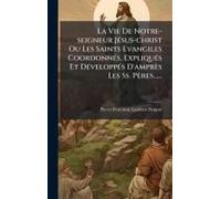La Vie De Notre-Seigneur Jã(C)Sus-Christ Ou Les Saints Evangiles Coordonnã(C)S, Expliquã(C)S Et Dã(C)Veloppã(C)S D'amprès Les Ss. Pères......