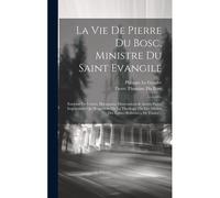 La Vie De Pierre Du Bosc, Ministre Du Saint Evangile: Enrichie De Lettres, Harangues, Dissertations & Autres Pieces Importantes Qui Regardent Ou La Th