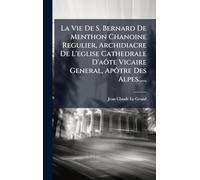 La Vie De S. Bernard De Menthon Chanoine Regulier, Archidiacre De L'eglise Cathedrale D'aôte Vicaire General, Apôtre Des Alpes......