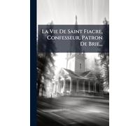 La Vie De Saint Fiacre, Confesseur, Patron De Brie...