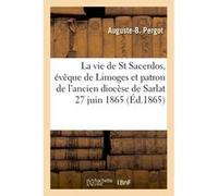La vie de saint Sacerdos, évêque de Limoges et patron de l'ancien diocèse de Sarlat Auguste-B. Pergot (Auteur)